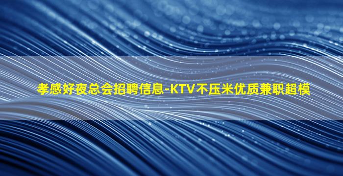 孝感好夜总会招聘信息-KTV不压米优质兼职超模